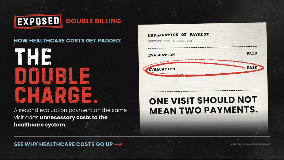 Exposed: Double Billing. How healthcare costs get padded — the double charge. An explanation of payment showing two evaluation charges on the same day. One visit should not mean two payments.